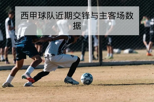 西甲球队近期交锋与主客场数据
