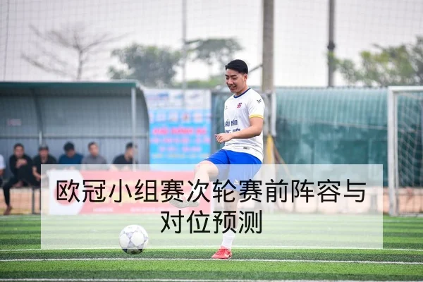 欧冠小组赛次轮赛前阵容与对位预测