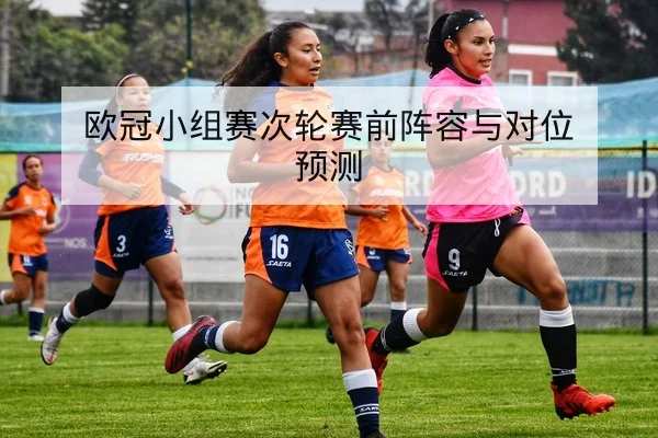 欧冠小组赛次轮赛前阵容与对位预测